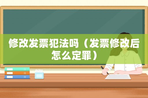 修改發票犯法嗎（發票修改后怎么定罪）