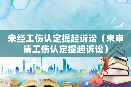 未經工傷認定提起訴訟（未申請工傷認定提起訴訟）