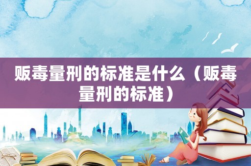 販毒量刑的標(biāo)準(zhǔn)是什么（販毒量刑的標(biāo)準(zhǔn)）