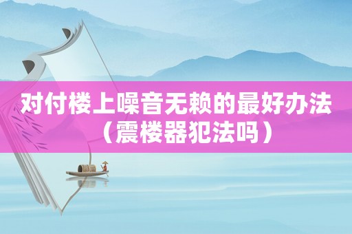 對(duì)付樓上噪音無賴的最好辦法（震樓器犯法嗎）