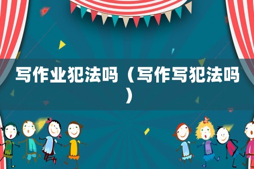 寫作業犯法嗎（寫作寫犯法嗎）