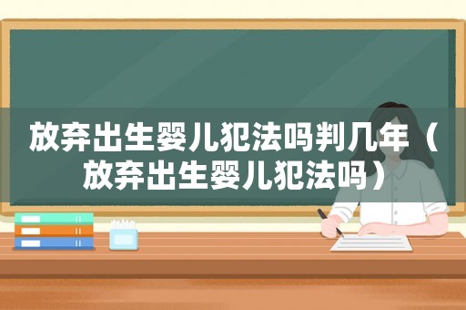 放棄出生嬰兒犯法嗎判幾年（放棄出生嬰兒犯法嗎）