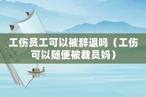 工傷員工可以被辭退嗎（工傷可以隨便被裁員媽）