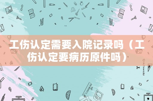 工傷認(rèn)定需要入院記錄嗎（工傷認(rèn)定要病歷原件嗎）
