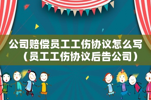 公司賠償員工工傷協議怎么寫（員工工傷協議后告公司）
