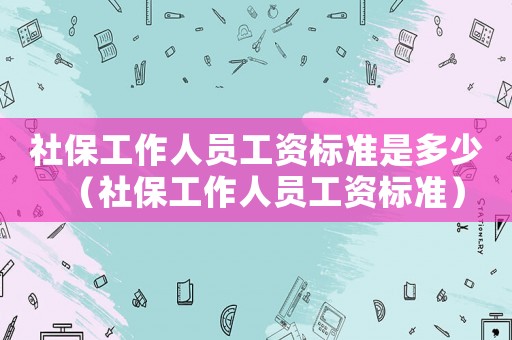 社保工作人員工資標準是多少（社保工作人員工資標準）
