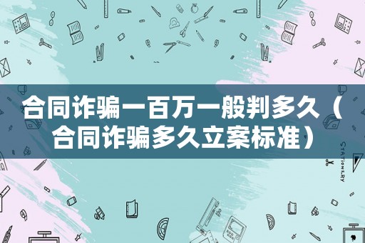 合同詐騙一百萬一般判多久（合同詐騙多久立案標(biāo)準(zhǔn)）