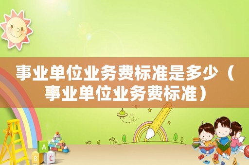 事業單位業務費標準是多少（事業單位業務費標準）