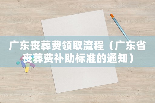 廣東喪葬費領取流程（廣東省喪葬費補助標準的通知）