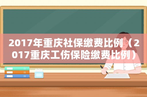 2017年重慶社保繳費(fèi)比例（2017重慶工傷保險(xiǎn)繳費(fèi)比例）