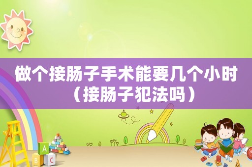做個接腸子手術能要幾個小時（接腸子犯法嗎）