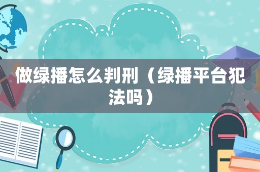 做綠播怎么判刑（綠播平臺犯法嗎）