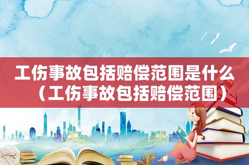 工傷事故包括賠償范圍是什么（工傷事故包括賠償范圍）
