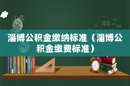 淄博公積金繳納標準（淄博公積金繳費標準）