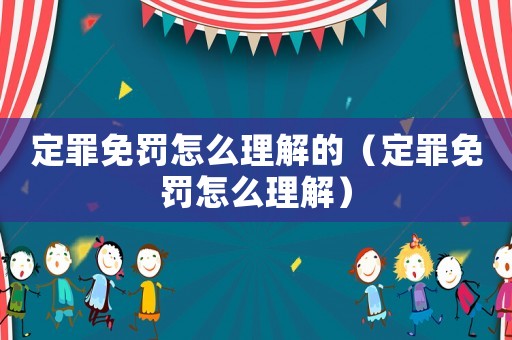 定罪免罰怎么理解的（定罪免罰怎么理解）