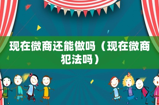 現在微商還能做嗎（現在微商犯法嗎）