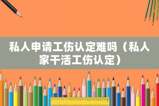 私人申請工傷認定難嗎（私人家干活工傷認定）