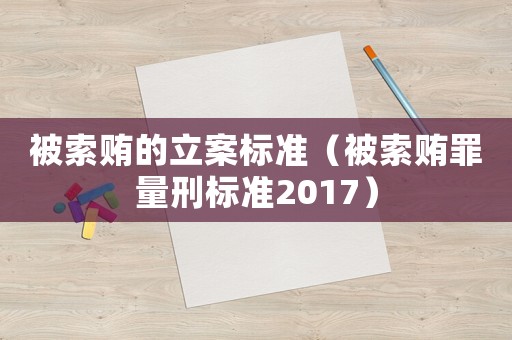 被索賄的立案標準（被索賄罪量刑標準2017）