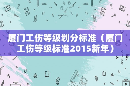 廈門工傷等級劃分標準（廈門工傷等級標準2015新年）