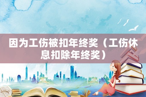 因為工傷被扣年終獎（工傷休息扣除年終獎）