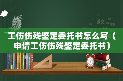 工傷傷殘鑒定委托書怎么寫（申請(qǐng)工傷傷殘鑒定委托書）
