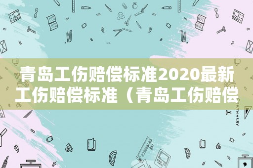 青島工傷賠償標準2020最新工傷賠償標準（青島工傷賠償標準）