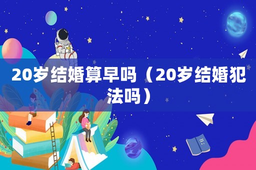 20歲結婚算早嗎（20歲結婚犯法嗎）