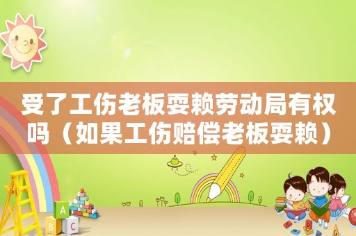 受了工傷老板耍賴勞動局有權嗎（如果工傷賠償老板耍賴）