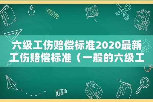 六級(jí)工傷賠償標(biāo)準(zhǔn)2020最新工傷賠償標(biāo)準(zhǔn)（一般的六級(jí)工傷賠償多少錢）