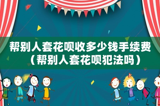 幫別人套花唄收多少錢手續(xù)費(fèi)（幫別人套花唄犯法嗎）