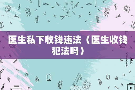 醫生私下收錢違法（醫生收錢犯法嗎）