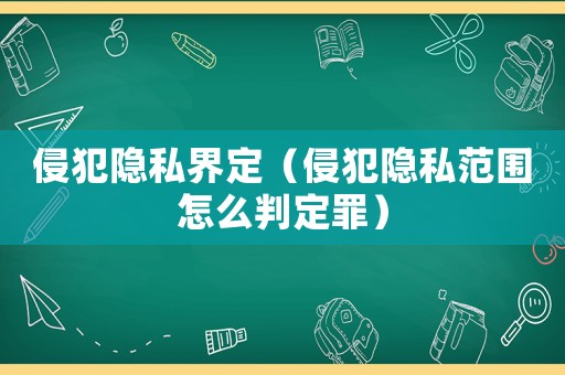 侵犯隱私界定（侵犯隱私范圍怎么判定罪）