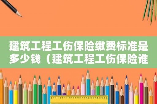 建筑工程工傷保險繳費標準是多少錢（建筑工程工傷保險誰繳費）