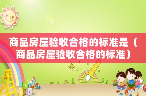 商品房屋驗(yàn)收合格的標(biāo)準(zhǔn)是（商品房屋驗(yàn)收合格的標(biāo)準(zhǔn)）
