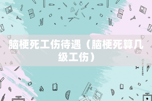 腦梗死工傷待遇（腦梗死算幾級工傷）