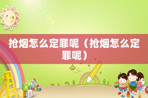 搶煙怎么定罪呢（搶煙怎么定罪呢）