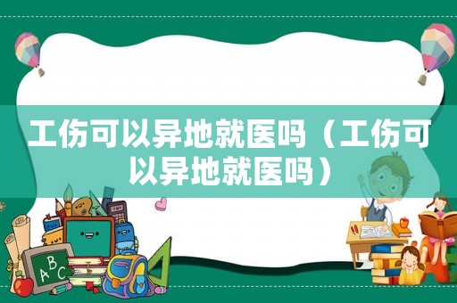 工傷可以異地就醫嗎（工傷可以異地就醫嗎）