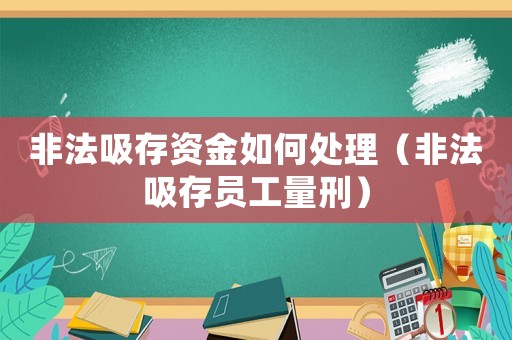 非法吸存資金如何處理（非法吸存員工量刑）
