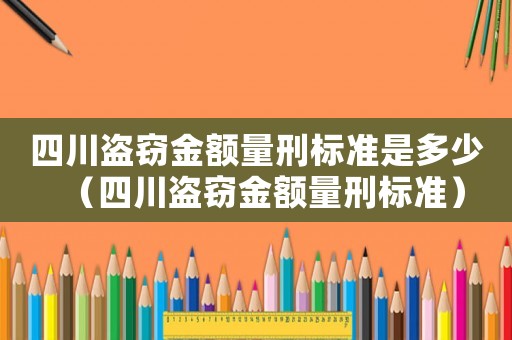 四川盜竊金額量刑標(biāo)準(zhǔn)是多少（四川盜竊金額量刑標(biāo)準(zhǔn)）