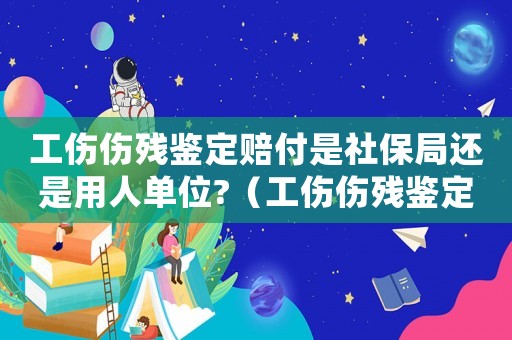 工傷傷殘鑒定賠付是社保局還是用人單位?（工傷傷殘鑒定賠付）