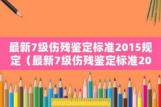 最新7級傷殘鑒定標準2015規定（最新7級傷殘鑒定標準2015）