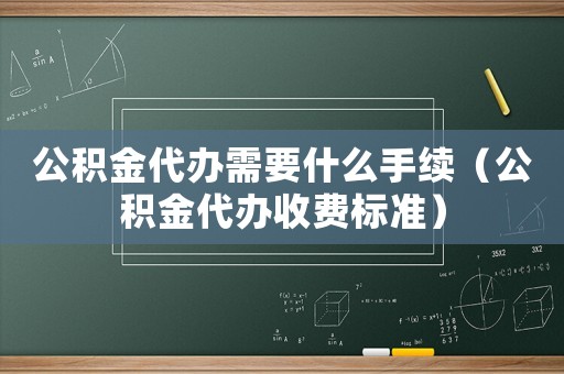 公積金代辦需要什么手續(xù)（公積金代辦收費(fèi)標(biāo)準(zhǔn)）