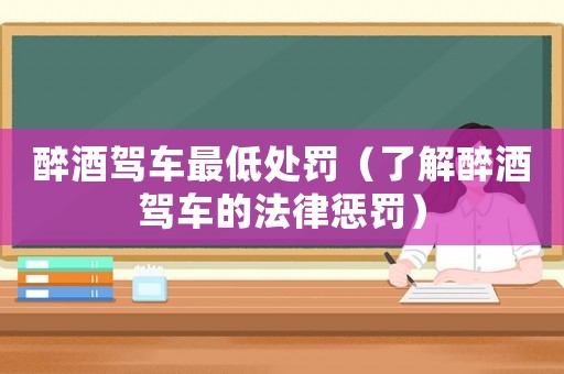 醉酒駕車最低處罰（了解醉酒駕車的法律懲罰）
