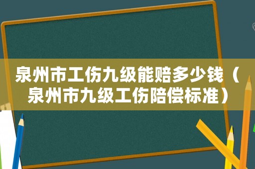 泉州市工傷九級能賠多少錢（泉州市九級工傷陪償標準）