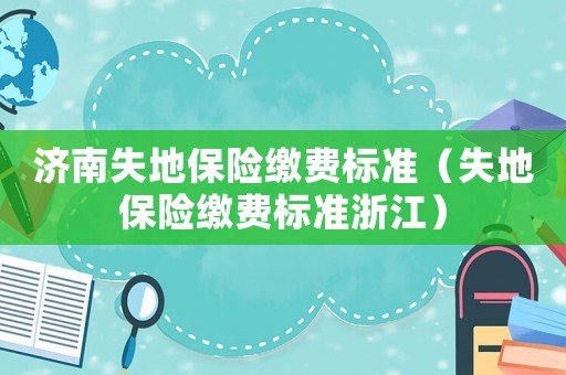濟南失地保險繳費標準（失地保險繳費標準浙江）