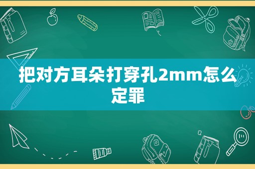 把對(duì)方耳朵打穿孔2mm怎么定罪