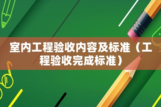 室內工程驗收內容及標準（工程驗收完成標準）