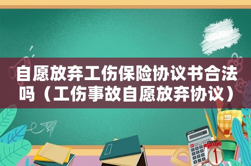 自愿放棄工傷保險協議書合法嗎（工傷事故自愿放棄協議）