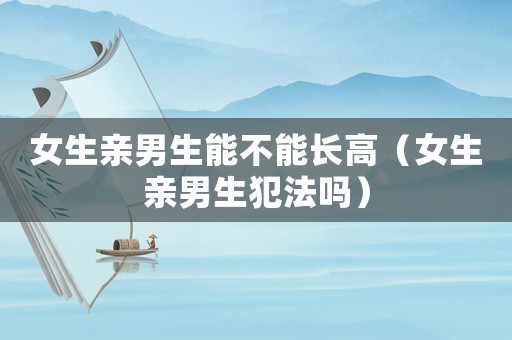 女生親男生能不能長高（女生親男生犯法嗎）