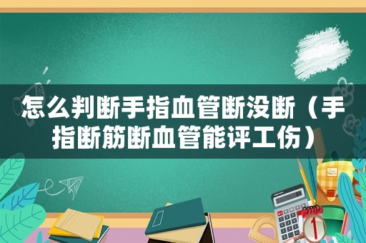 怎么判斷手指血管斷沒斷（手指斷筋斷血管能評工傷）